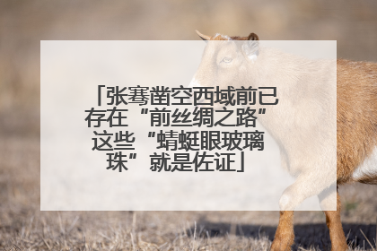 张骞凿空西域前已存在“前丝绸之路” 这些“蜻蜓眼玻璃珠”就是佐证