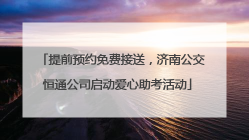 提前预约免费接送，济南公交恒通公司启动爱心助考活动