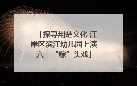 探寻荆楚文化 江岸区滨江幼儿园上演六一“粽”头戏