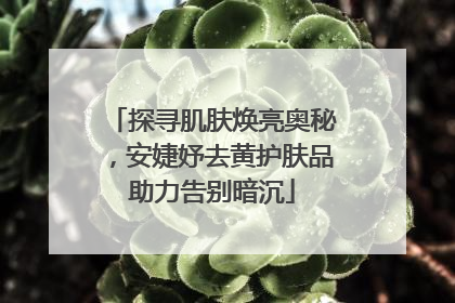 探寻肌肤焕亮奥秘，安婕妤去黄护肤品助力告别暗沉