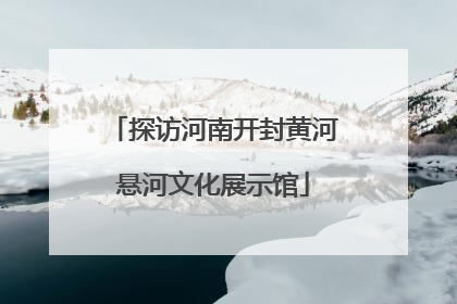 探访河南开封黄河悬河文化展示馆