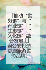 推动“警务链”与“产业链”“生态链”“文化链”融合发展 甘肃公安打造陇原旅游警务品牌