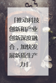 推动科技创新和产业创新深度融合，加快发展新质生产力