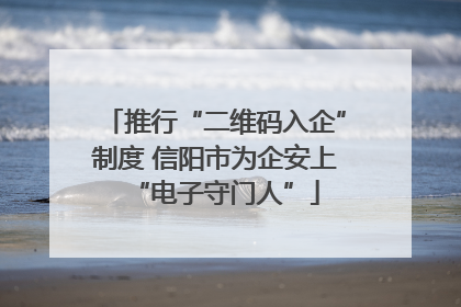 推行“二维码入企”制度 信阳市为企安上“电子守门人”
