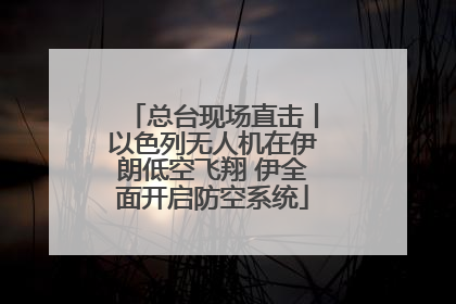 总台现场直击丨以色列无人机在伊朗低空飞翔 伊全面开启防空系统