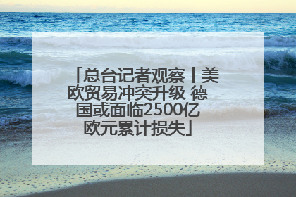 总台记者观察丨美欧贸易冲突升级 德国或面临2500亿欧元累计损失