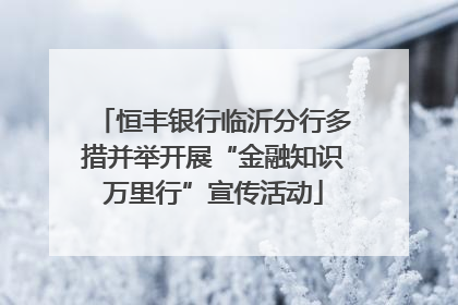 恒丰银行临沂分行多措并举开展“金融知识万里行”宣传活动