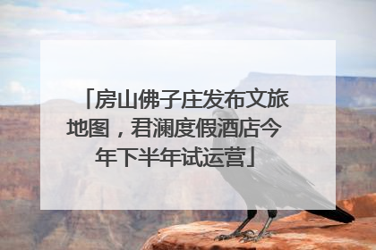 房山佛子庄发布文旅地图,君澜度假酒店今年下半年试运营