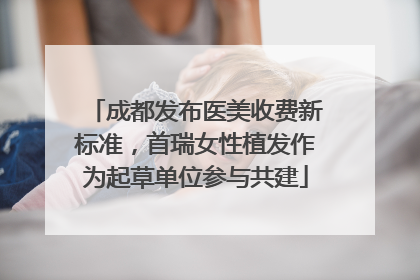 成都发布医美收费新标准，首瑞女性植发作为起草单位参与共建