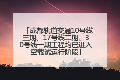 成都轨道交通10号线三期、17号线二期、30号线一期工程均已进入空载试运行阶段