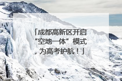 成都高新区开启“空地一体”模式，为高考护航！