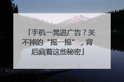 手机一晃进广告？关不掉的“摇一摇”，背后藏着这些秘密