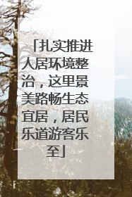 扎实推进人居环境整治，这里景美路畅生态宜居，居民乐道游客乐至