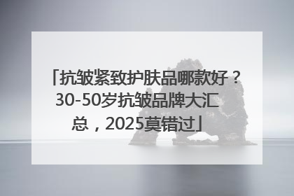 抗皱紧致护肤品哪款好？30-50岁抗皱品牌大汇总，2025莫错过