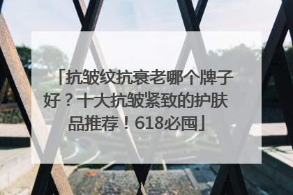 抗皱纹抗衰老哪个牌子好？十大抗皱紧致的护肤品推荐！618必囤