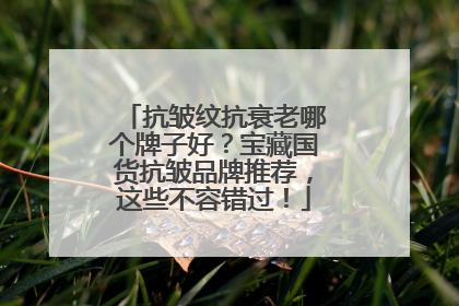 抗皱纹抗衰老哪个牌子好？宝藏国货抗皱品牌推荐，这些不容错过！