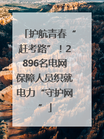 护航青春“赶考路”！2896名电网保障人员织就电力“守护网”