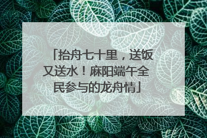 抬舟七十里，送饭又送水！麻阳端午全民参与的龙舟情