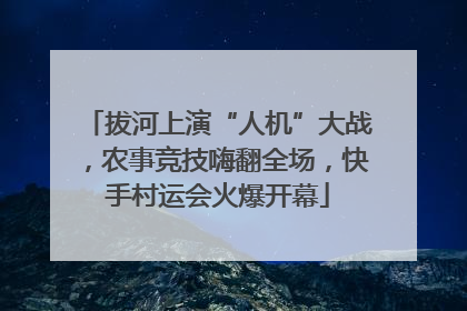 拔河上演“人机”大战，农事竞技嗨翻全场，快手村运会火爆开幕