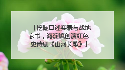 挖掘口述实录与战地家书，海淀镇创演红色史诗剧《山河长歌》