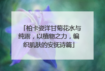 柏卡姿洋甘菊花水与纯露，以植物之力，编织肌肤的安抚诗篇