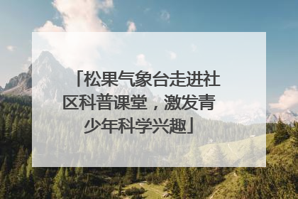 松果气象台走进社区科普课堂，激发青少年科学兴趣
