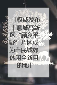 权威发布｜聊城高新区“顾乡平野”片区成为市民城郊休闲全新目的地