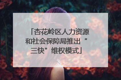 杏花岭区人力资源和社会保障局推出“三快”维权模式
