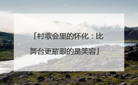 村歌会里的怀化：比舞台更耀眼的是笑容