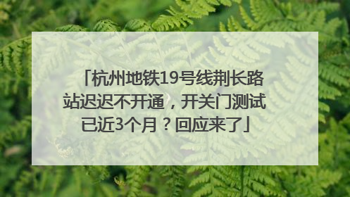杭州地铁19号线荆长路站迟迟不开通，开关门测试已近3个月？回应来了