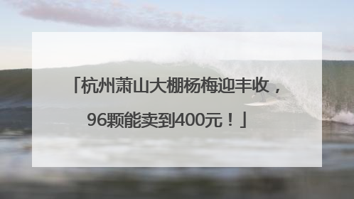 杭州萧山大棚杨梅迎丰收，96颗能卖到400元！