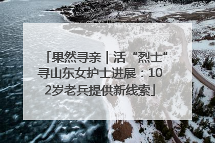 果然寻亲｜活“烈士”寻山东女护士进展：102岁老兵提供新线索