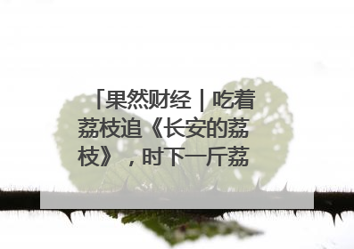 果然财经｜吃着荔枝追《长安的荔枝》，时下一斤荔枝多少钱