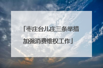 枣庄台儿庄三条举措加强消费维权工作