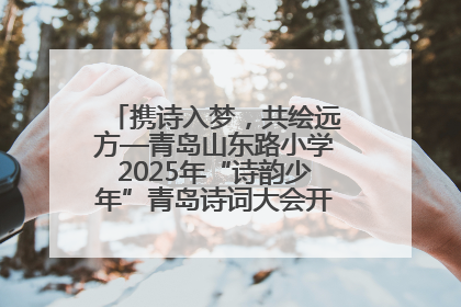 携诗入梦，共绘远方—青岛山东路小学2025年“诗韵少年”青岛诗词大会开幕畅游诗词之海