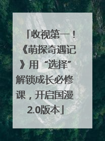 收视第一！《萌探奇遇记》用“选择”解锁成长必修课，开启国漫2.0版本
