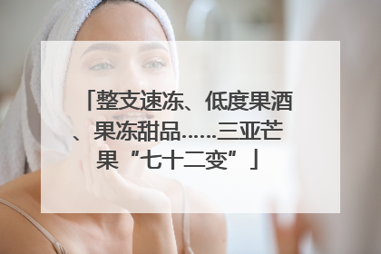 整支速冻、低度果酒、果冻甜品……三亚芒果“七十二变”