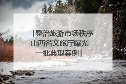 整治旅游市场秩序 山西省文旅厅曝光一批典型案例