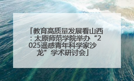 教育高质量发展看山西：太原师范学院举办“2025遥感青年科学家沙龙”学术研讨会