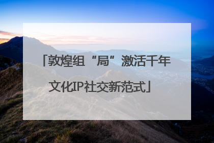 敦煌组“局”激活千年文化IP社交新范式