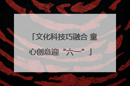 文化科技巧融合 童心创意迎“六一”