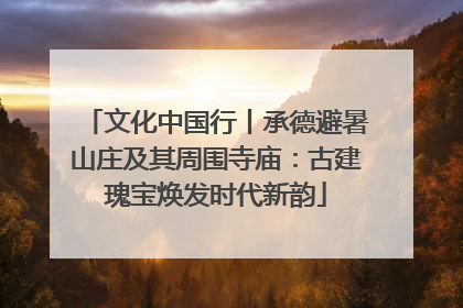 文化中国行丨承德避暑山庄及其周围寺庙：古建瑰宝焕发时代新韵