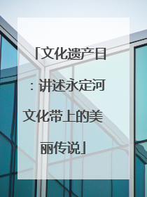 文化遗产日：讲述永定河文化带上的美丽传说