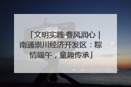 文明实践·春风润心｜南通崇川经济开发区：粽情端午，童趣传承