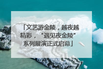 文艺游金陵，越夜越精彩，“遇见夜金陵”系列展演正式启幕