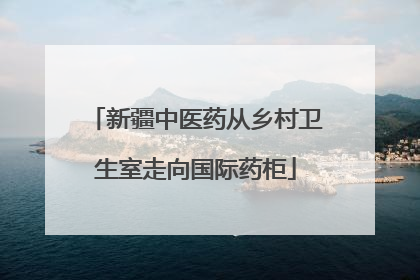 新疆中医药从乡村卫生室走向国际药柜