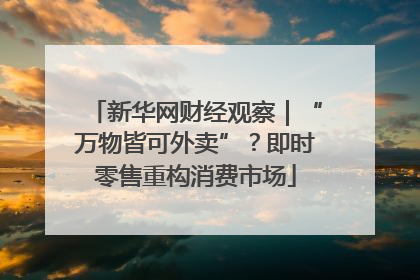 新华网财经观察｜“万物皆可外卖”？即时零售重构消费市场