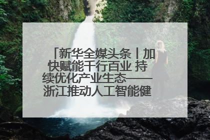 新华全媒头条丨加快赋能千行百业 持续优化产业生态——浙江推动人工智能健康有序发展观察