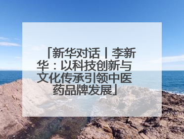 新华对话丨李新华：以科技创新与文化传承引领中医药品牌发展