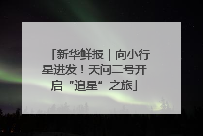 新华鲜报｜向小行星进发！天问二号开启“追星”之旅